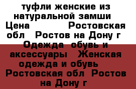 туфли женские из натуральной замши › Цена ­ 1 700 - Ростовская обл., Ростов-на-Дону г. Одежда, обувь и аксессуары » Женская одежда и обувь   . Ростовская обл.,Ростов-на-Дону г.